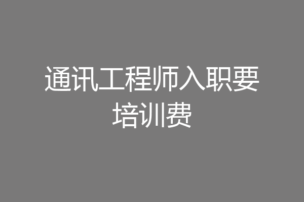 通讯工程师入职要培训费
