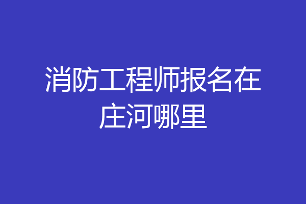 消防工程师报名在庄河哪里