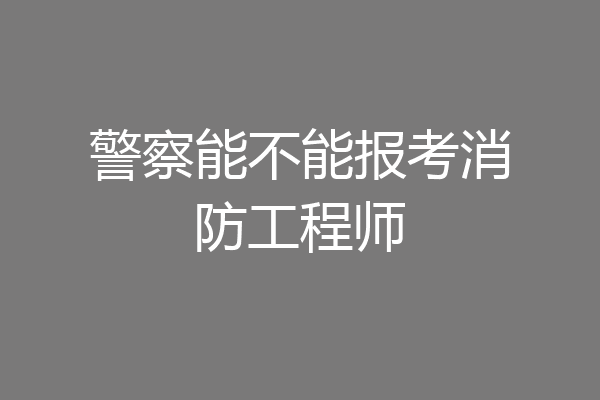 警察能不能报考消防工程师