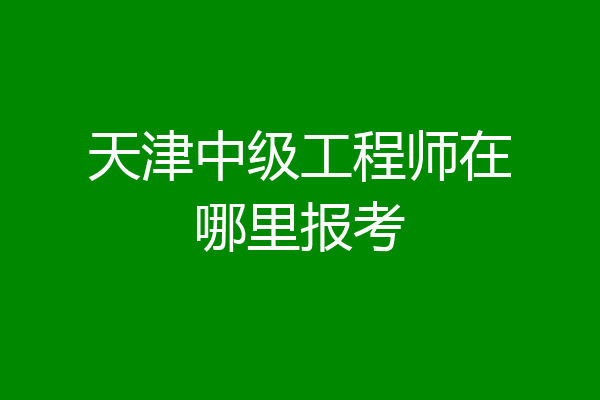 天津中级工程师在哪里报考