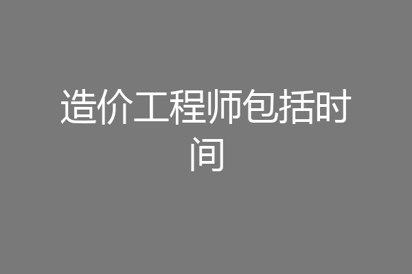 造价工程师包括时间