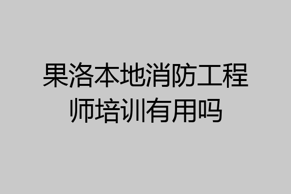 果洛本地消防工程师培训有用吗