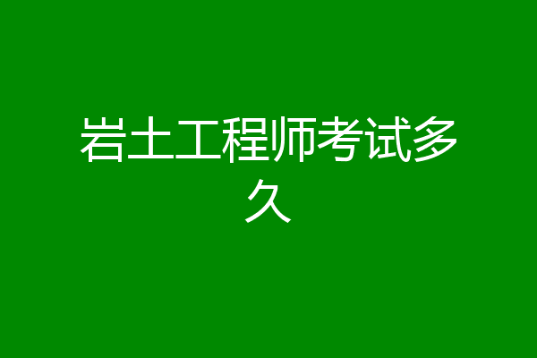 岩土工程师考试多久