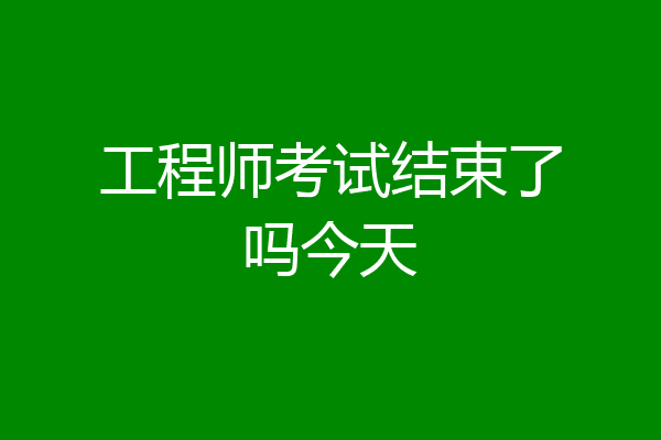 工程师考试结束了吗今天
