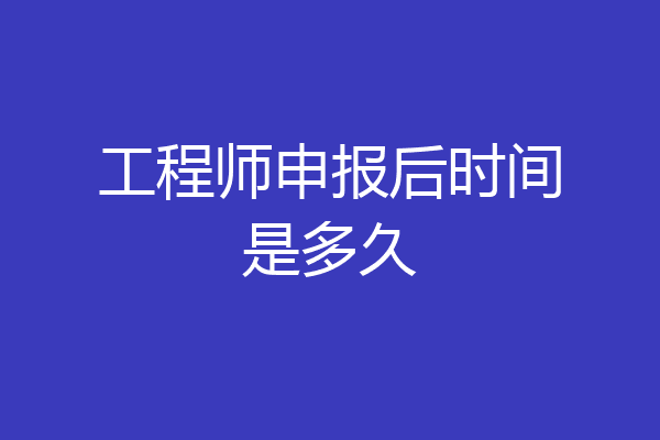 工程师申报后时间是多久