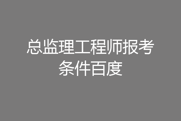 总监理工程师报考条件百度