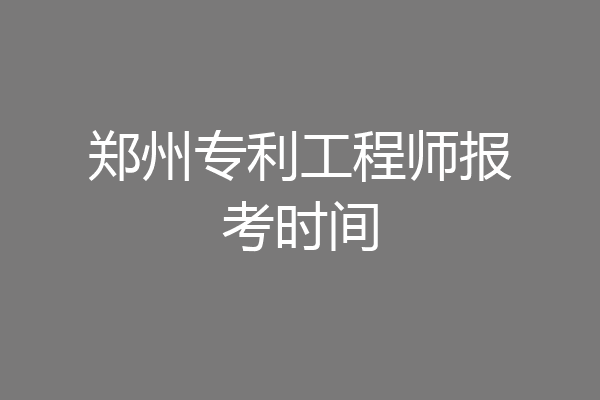 郑州专利工程师报考时间