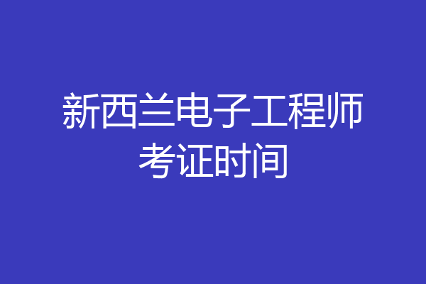 新西兰电子工程师考证时间
