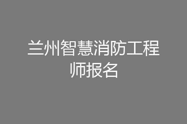 兰州智慧消防工程师报名