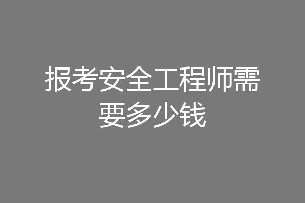 报考安全工程师需要多少钱