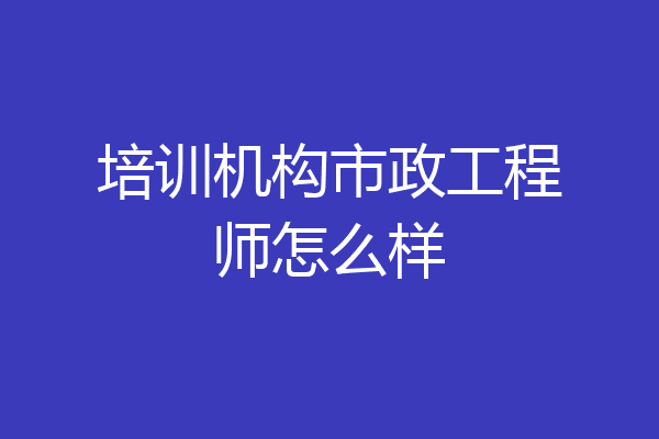 培训机构市政工程师怎么样