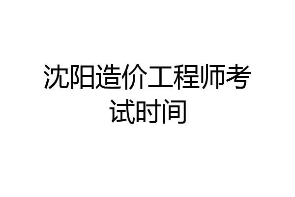 沈阳造价工程师考试时间