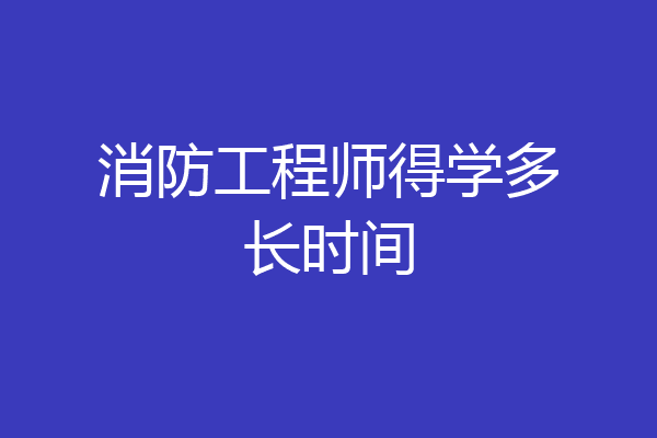 消防工程师得学多长时间