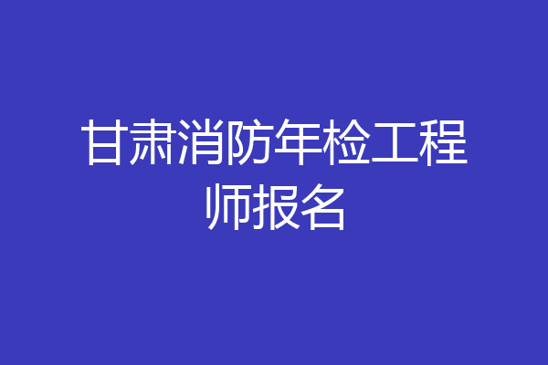 甘肃消防年检工程师报名