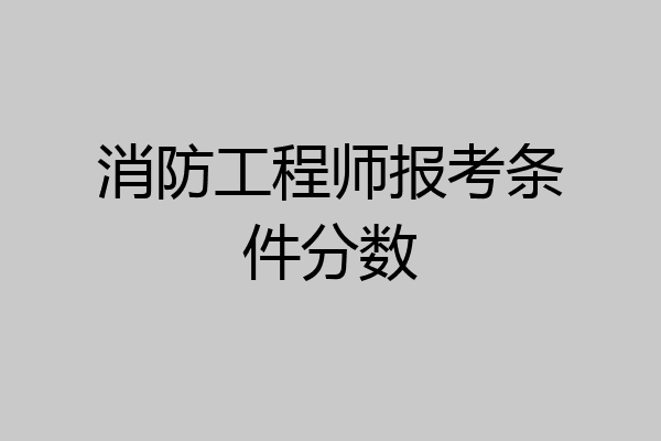 消防工程师报考条件分数