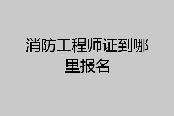 消防工程师证到哪里报名
