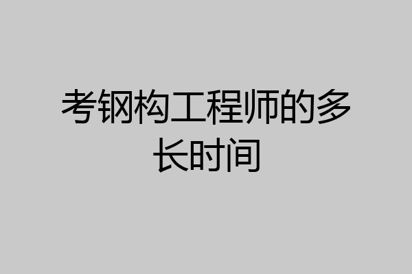 考钢构工程师的多长时间
