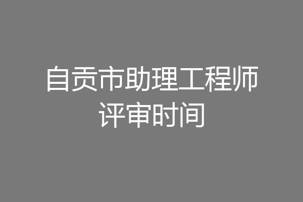 自贡市助理工程师评审时间