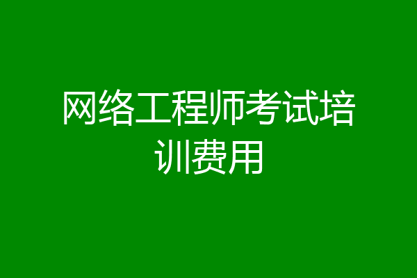 网络工程师考试培训费用
