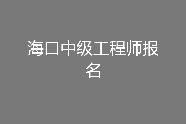 海口中级工程师报名
