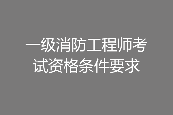 一级消防工程师考试资格条件要求