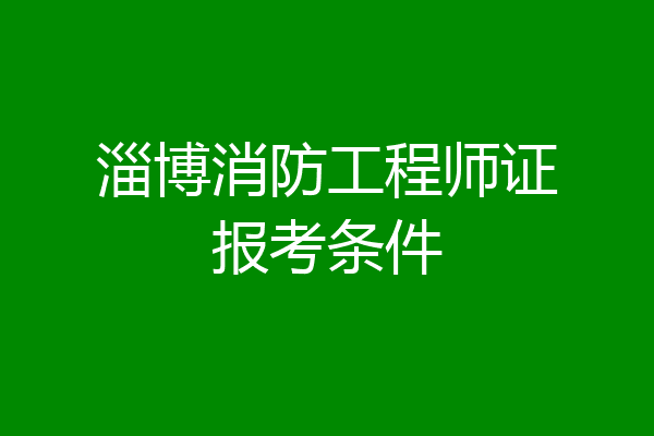 淄博消防工程师证报考条件