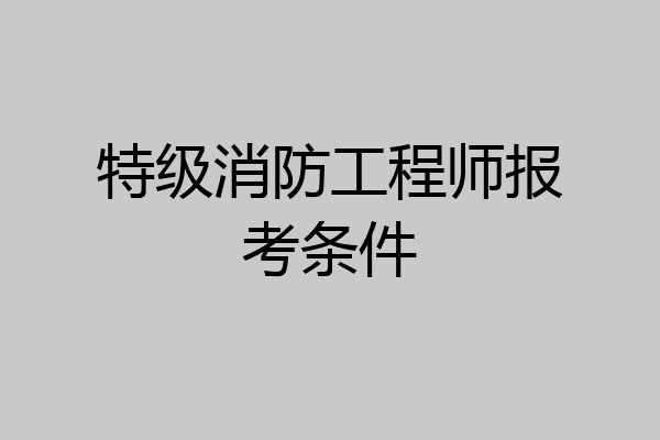 特级消防工程师报考条件