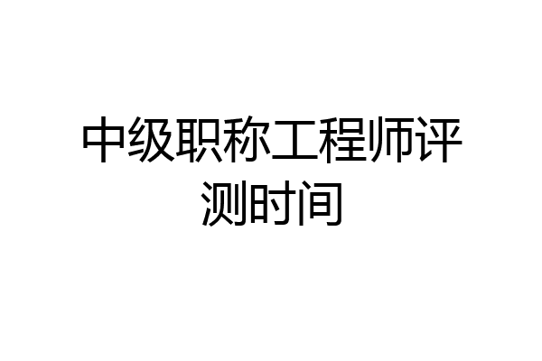 中级职称工程师评测时间