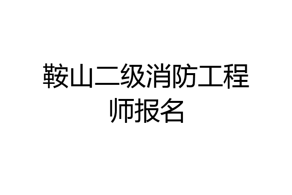 鞍山二级消防工程师报名