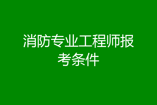 消防专业工程师报考条件