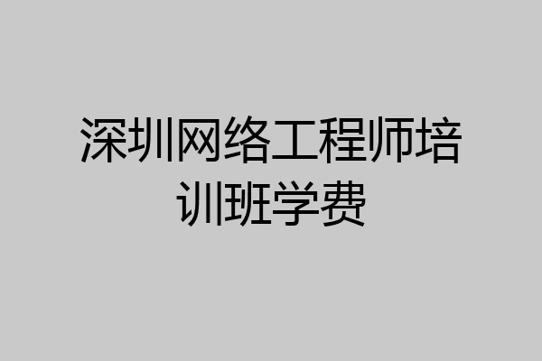 深圳网络工程师培训班学费
