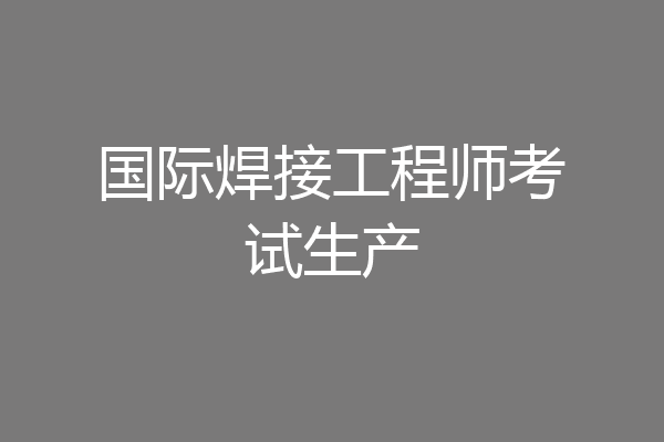 国际焊接工程师考试生产