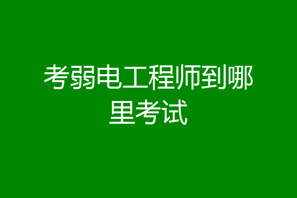 考弱电工程师到哪里考试