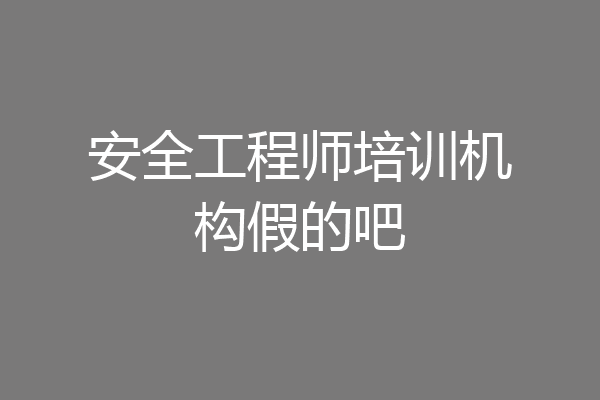 安全工程师培训机构假的吧