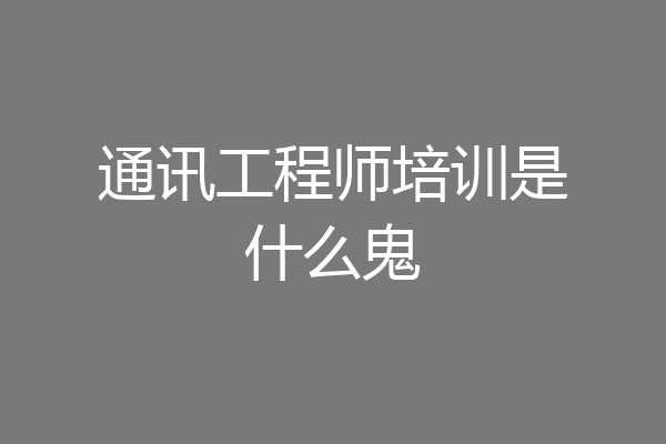 通讯工程师培训是什么鬼