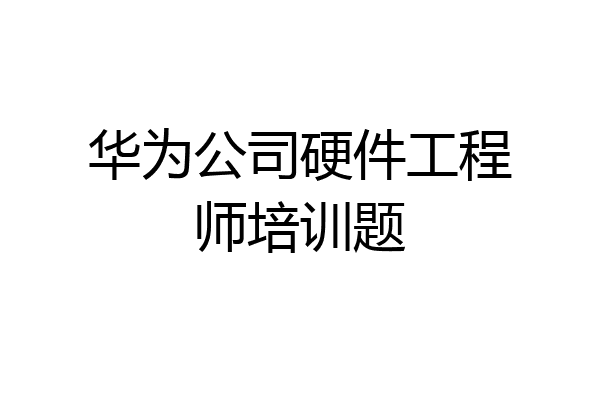 华为公司硬件工程师培训题
