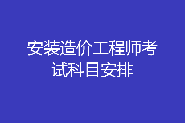 安装造价工程师考试科目安排