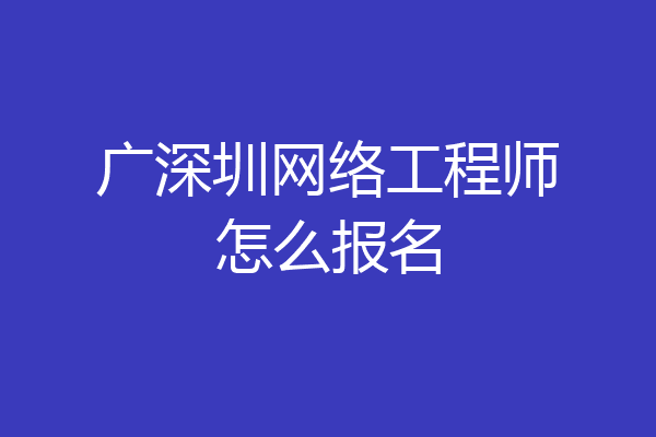 广深圳网络工程师怎么报名