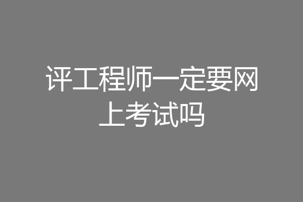 评工程师一定要网上考试吗