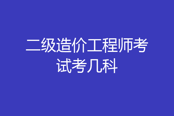 二级造价工程师考试考几科