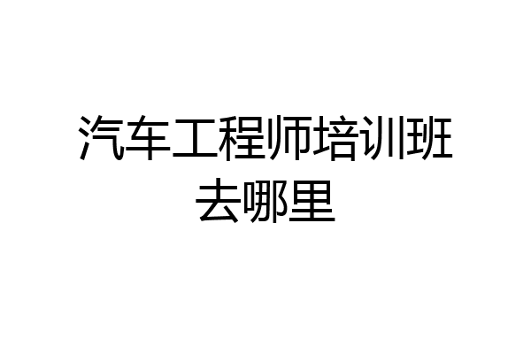 汽车工程师培训班去哪里