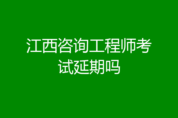 江西咨询工程师考试延期吗