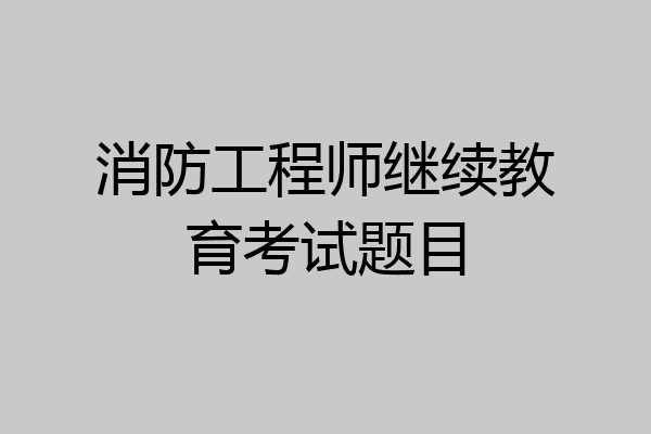 消防工程师继续教育考试题目