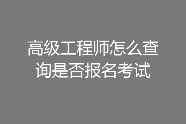 高级工程师怎么查询是否报名考试