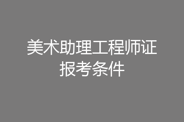 美术助理工程师证报考条件