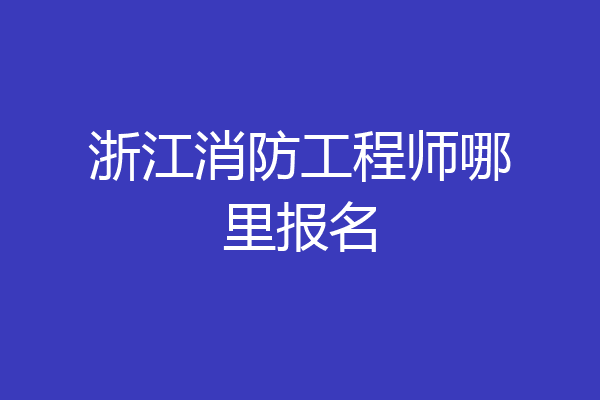 浙江消防工程师哪里报名