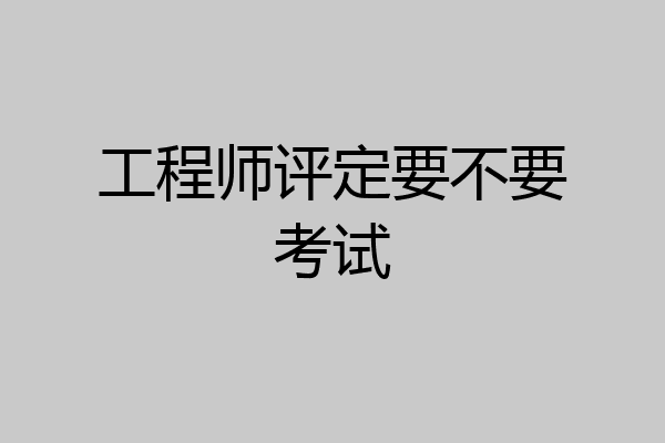 工程师评定要不要考试