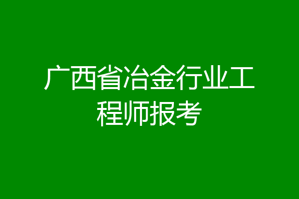 广西省冶金行业工程师报考