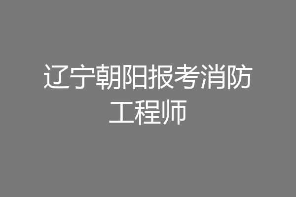 辽宁朝阳报考消防工程师