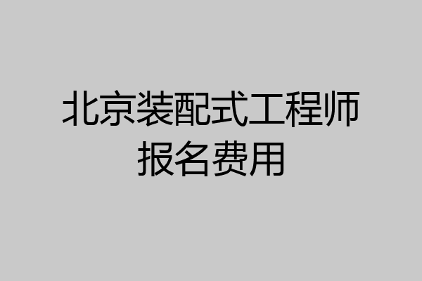北京装配式工程师报名费用